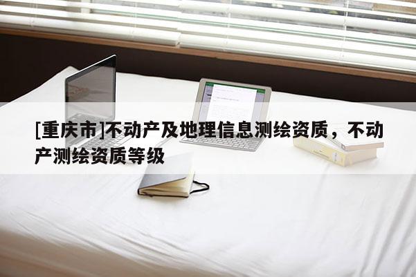 [重慶市]不動產及地理信息測繪資質，不動產測繪資質等級