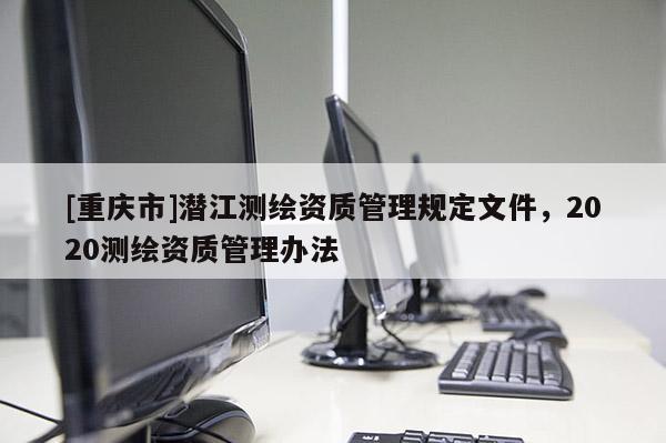 [重慶市]潛江測繪資質管理規定文件，2020測繪資質管理辦法