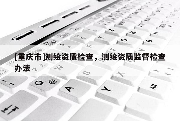 [重慶市]測繪資質檢查，測繪資質監督檢查辦法