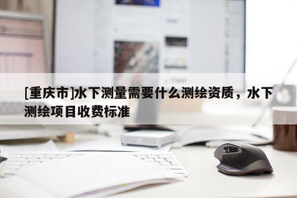 [重慶市]水下測量需要什么測繪資質，水下測繪項目收費標準