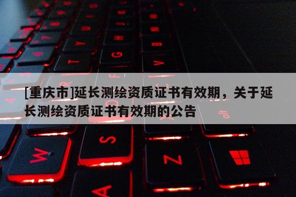 [重慶市]延長測繪資質證書有效期，關于延長測繪資質證書有效期的公告