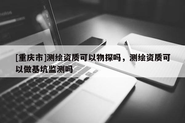 [重慶市]測繪資質(zhì)可以物探嗎，測繪資質(zhì)可以做基坑監(jiān)測嗎