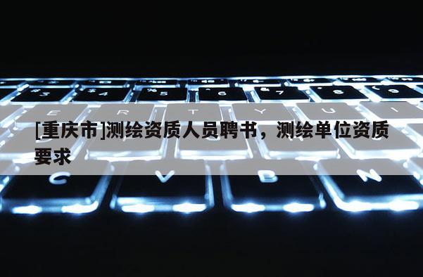 [重慶市]測繪資質人員聘書，測繪單位資質要求