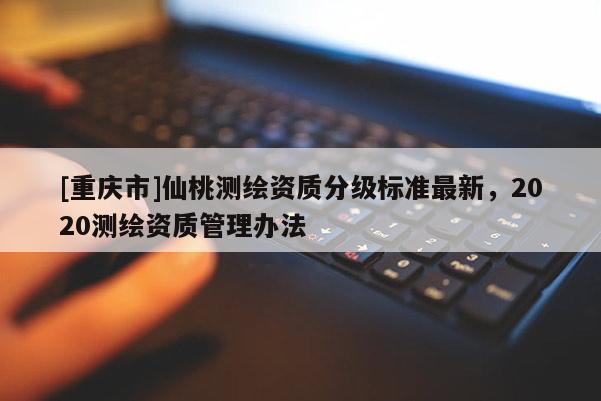 [重慶市]仙桃測(cè)繪資質(zhì)分級(jí)標(biāo)準(zhǔn)最新，2020測(cè)繪資質(zhì)管理辦法