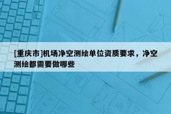 [重慶市]機場凈空測繪單位資質要求，凈空測繪都需要做哪些