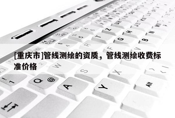 [重慶市]管線測繪的資質，管線測繪收費標準價格