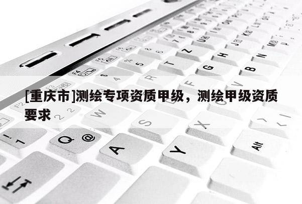 [重慶市]測(cè)繪專(zhuān)項(xiàng)資質(zhì)甲級(jí)，測(cè)繪甲級(jí)資質(zhì)要求