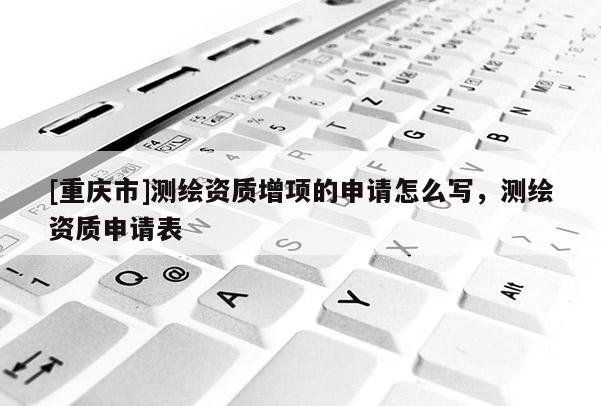 [重慶市]測繪資質(zhì)增項的申請怎么寫，測繪資質(zhì)申請表