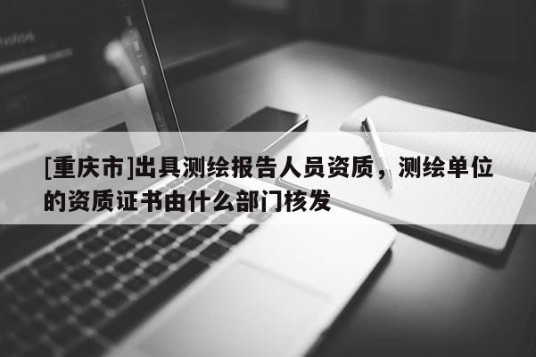 [重慶市]出具測繪報告人員資質，測繪單位的資質證書由什么部門核發