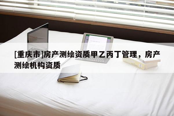 [重慶市]房產測繪資質甲乙丙丁管理，房產測繪機構資質