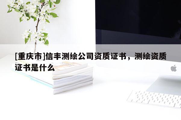 [重慶市]信豐測繪公司資質(zhì)證書，測繪資質(zhì)證書是什么