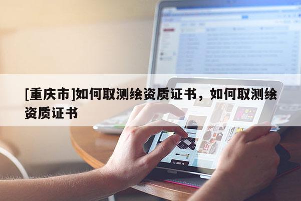 [重慶市]如何取測繪資質證書，如何取測繪資質證書