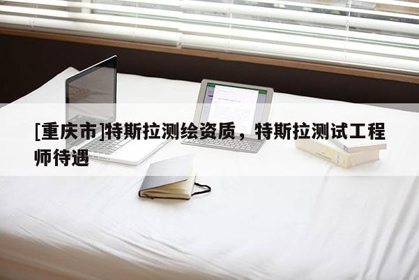 [重慶市]特斯拉測繪資質，特斯拉測試工程師待遇