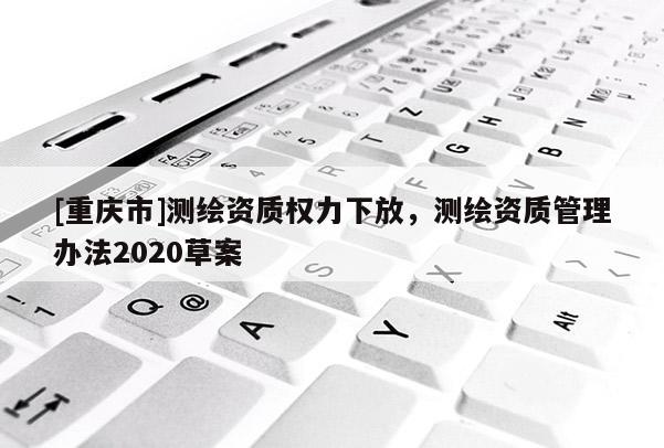 [重慶市]測繪資質權力下放，測繪資質管理辦法2020草案