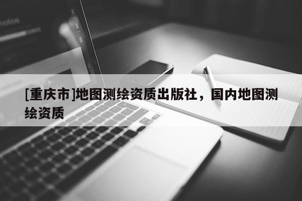 [重慶市]地圖測繪資質出版社，國內地圖測繪資質