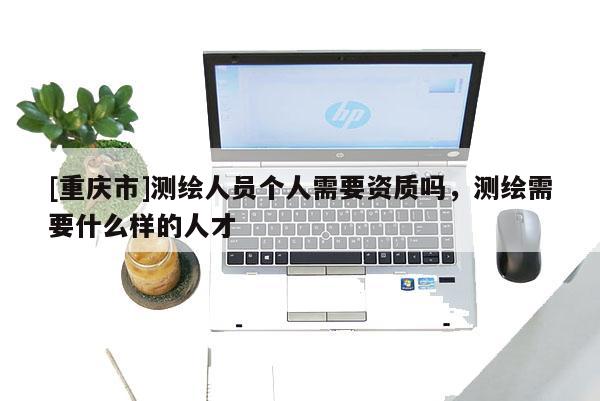 [重慶市]測繪人員個人需要資質嗎，測繪需要什么樣的人才