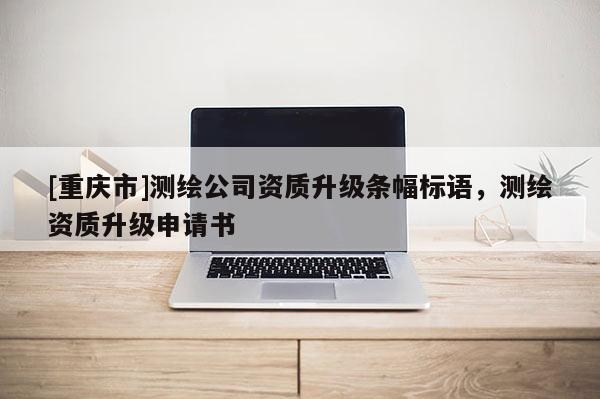 [重慶市]測繪公司資質升級條幅標語，測繪資質升級申請書