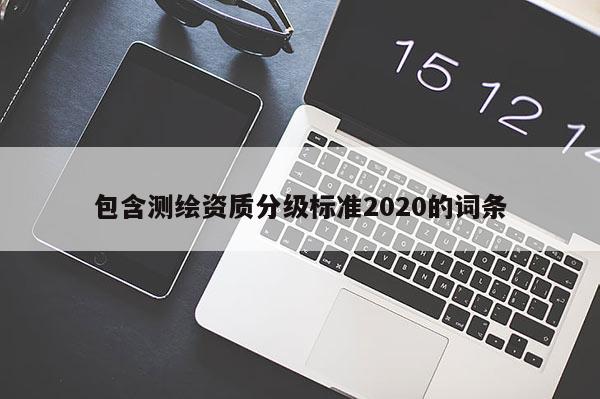 包含測(cè)繪資質(zhì)分級(jí)標(biāo)準(zhǔn)2020的詞條
