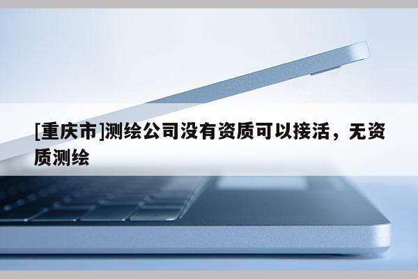 [重慶市]測繪公司沒有資質(zhì)可以接活，無資質(zhì)測繪