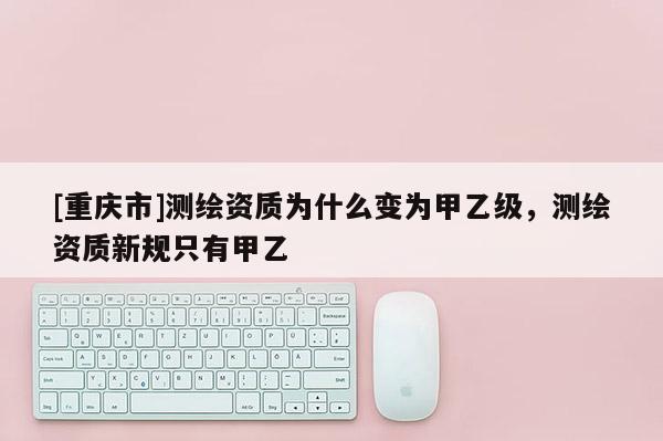 [重慶市]測繪資質為什么變?yōu)榧滓壹墸瑴y繪資質新規(guī)只有甲乙