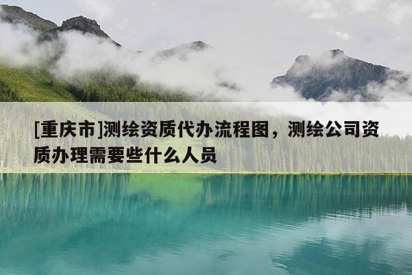 [重慶市]測繪資質代辦流程圖，測繪公司資質辦理需要些什么人員