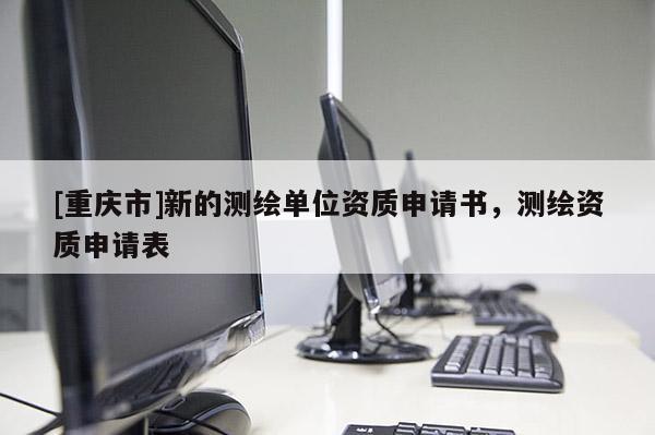 [重慶市]新的測繪單位資質申請書，測繪資質申請表