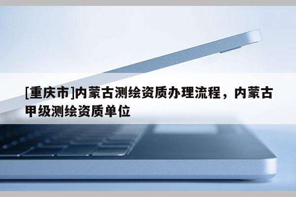 [重慶市]內蒙古測繪資質辦理流程，內蒙古甲級測繪資質單位