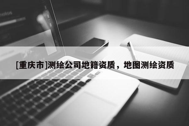 [重慶市]測(cè)繪公司地籍資質(zhì)，地圖測(cè)繪資質(zhì)
