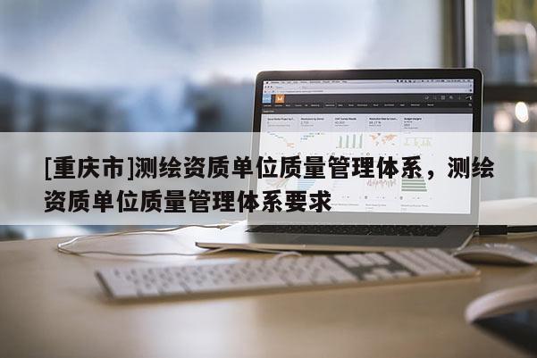 [重慶市]測繪資質(zhì)單位質(zhì)量管理體系，測繪資質(zhì)單位質(zhì)量管理體系要求