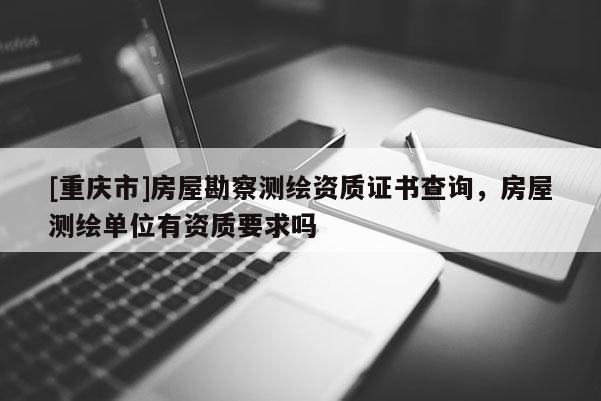 [重慶市]房屋勘察測繪資質(zhì)證書查詢，房屋測繪單位有資質(zhì)要求嗎