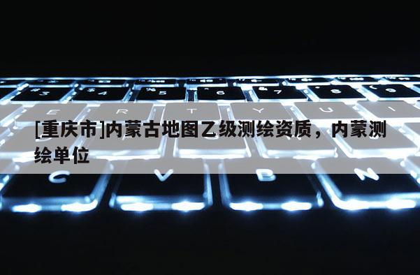 [重慶市]內蒙古地圖乙級測繪資質，內蒙測繪單位