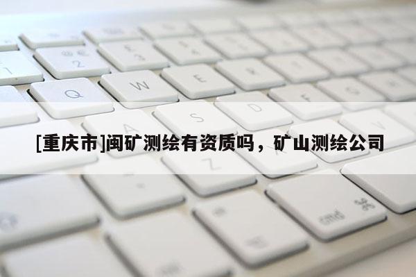 [重慶市]閩礦測繪有資質(zhì)嗎，礦山測繪公司