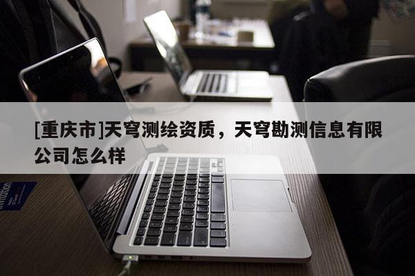 [重慶市]天穹測繪資質，天穹勘測信息有限公司怎么樣