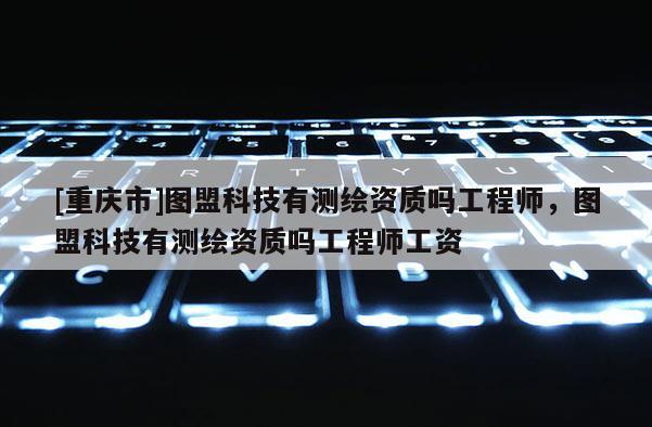 [重慶市]圖盟科技有測繪資質嗎工程師，圖盟科技有測繪資質嗎工程師工資