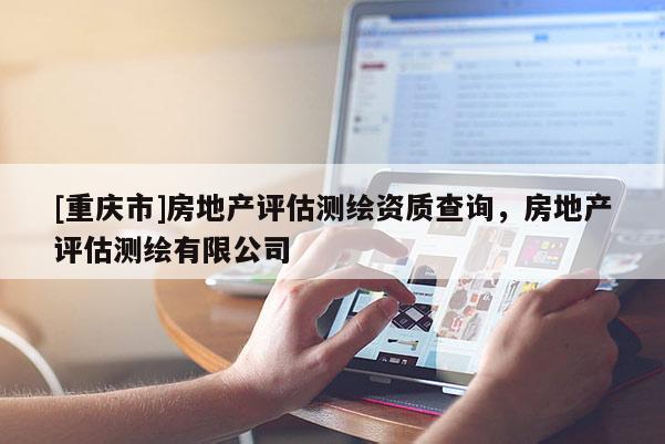 [重慶市]房地產評估測繪資質查詢，房地產評估測繪有限公司