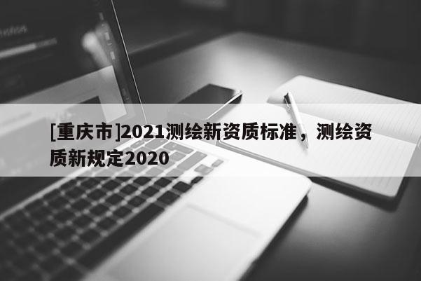 [重慶市]2021測繪新資質標準，測繪資質新規定2020
