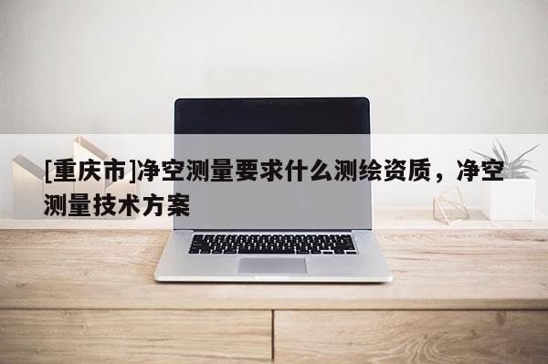 [重慶市]凈空測量要求什么測繪資質(zhì)，凈空測量技術(shù)方案