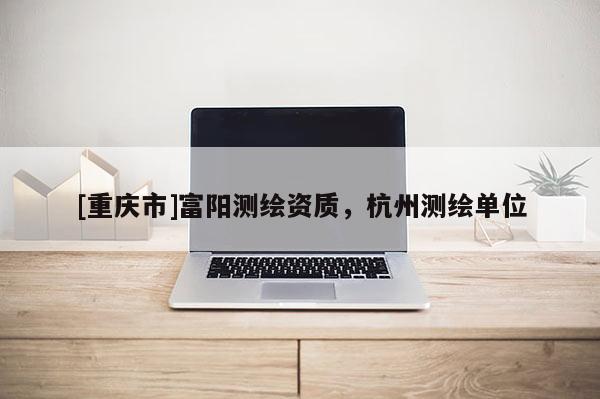 [重慶市]富陽測繪資質，杭州測繪單位