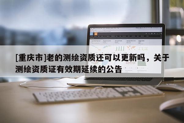 [重慶市]老的測繪資質(zhì)還可以更新嗎，關(guān)于測繪資質(zhì)證有效期延續(xù)的公告