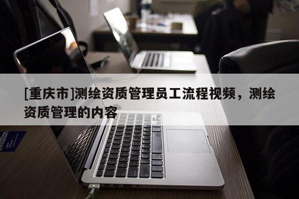 [重慶市]測繪資質管理員工流程視頻，測繪資質管理的內容