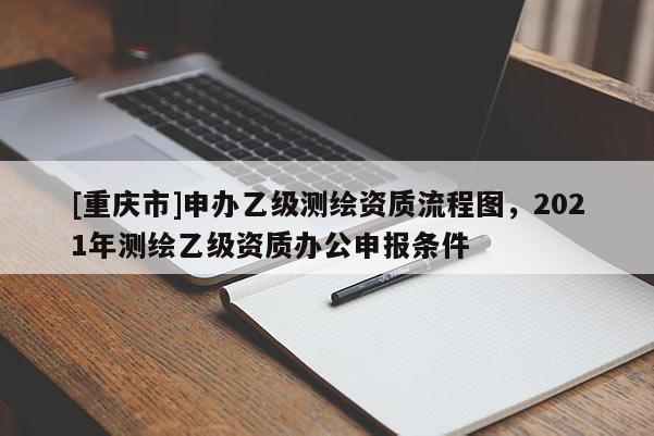 [重慶市]申辦乙級測繪資質流程圖，2021年測繪乙級資質辦公申報條件