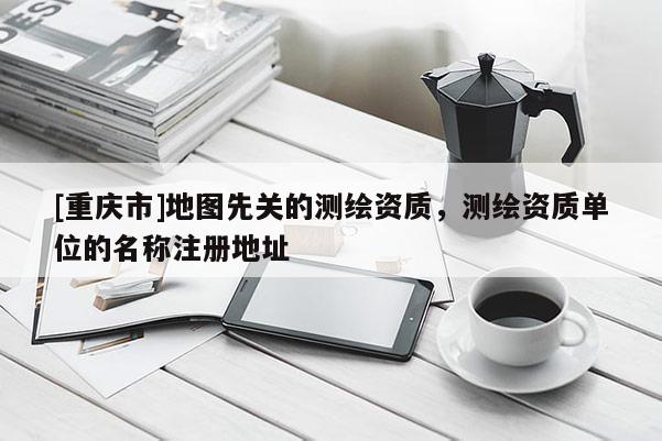 [重慶市]地圖先關的測繪資質，測繪資質單位的名稱注冊地址