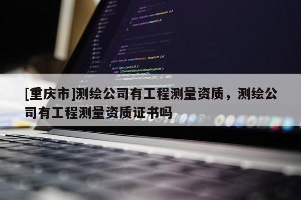 [重慶市]測繪公司有工程測量資質，測繪公司有工程測量資質證書嗎