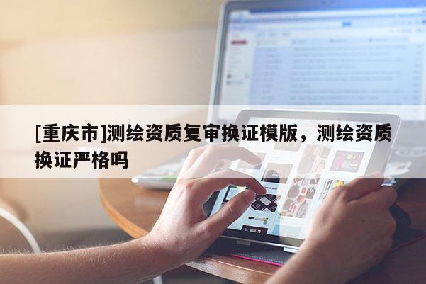 [重慶市]測繪資質復審換證模版，測繪資質換證嚴格嗎