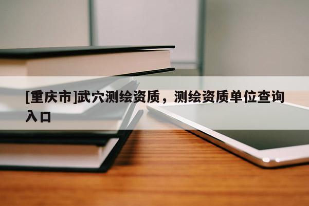 [重慶市]武穴測繪資質，測繪資質單位查詢入口