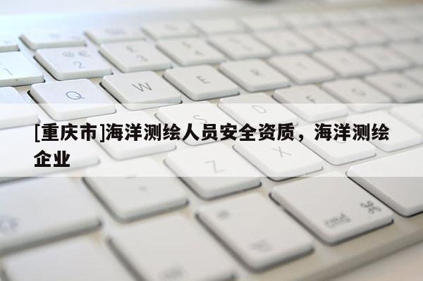 [重慶市]海洋測繪人員安全資質，海洋測繪企業