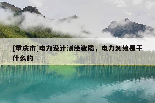 [重慶市]電力設計測繪資質，電力測繪是干什么的