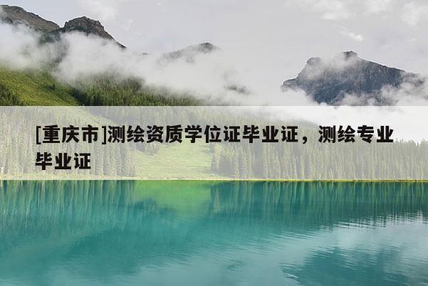 [重慶市]測繪資質學位證畢業證，測繪專業畢業證