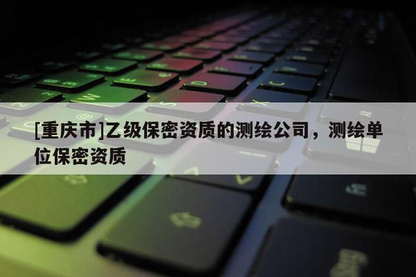 [重慶市]乙級保密資質的測繪公司，測繪單位保密資質