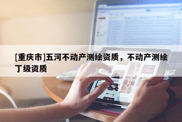 [重慶市]五河不動產測繪資質，不動產測繪丁級資質